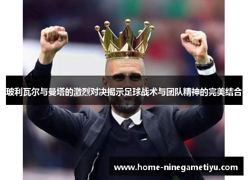 玻利瓦尔与曼塔的激烈对决揭示足球战术与团队精神的完美结合