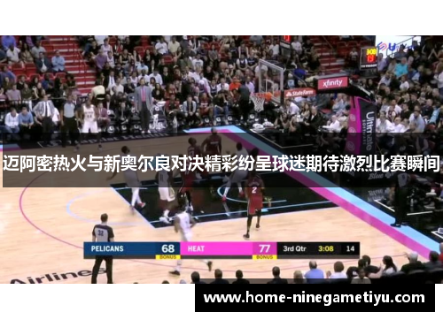 迈阿密热火与新奥尔良对决精彩纷呈球迷期待激烈比赛瞬间
